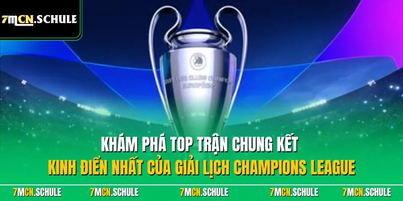 Khám phá top trận chung kết kinh điển nhất của giải lịch Champions League